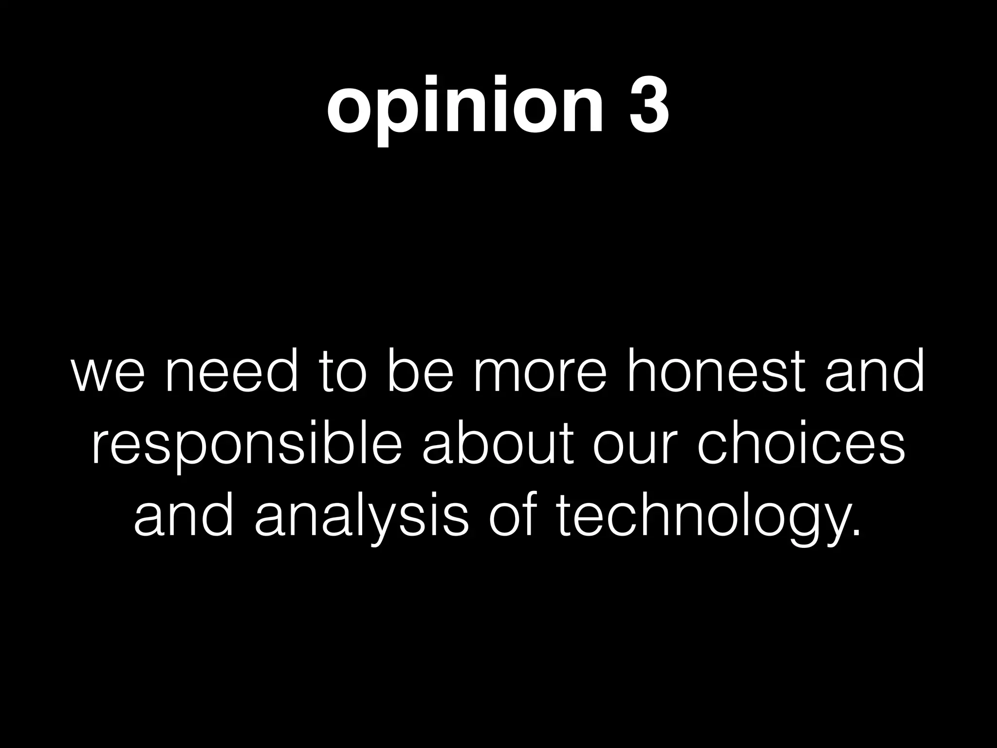 opinion 3
we need to be more honest and
responsible about our choices
and analysis of technology.
 