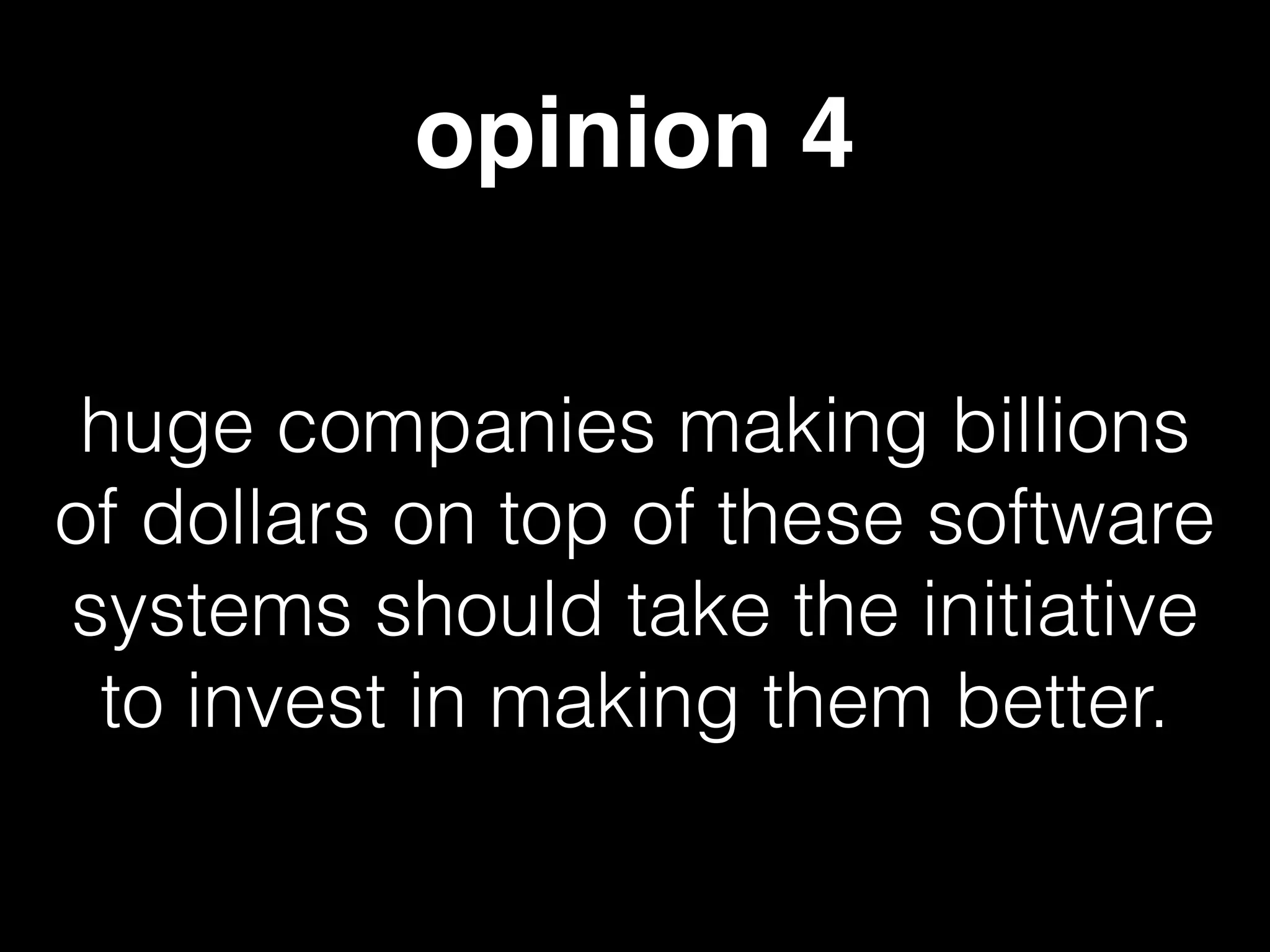 opinion 4
huge companies making billions
of dollars on top of these software
systems should take the initiative
to invest in making them better.
 