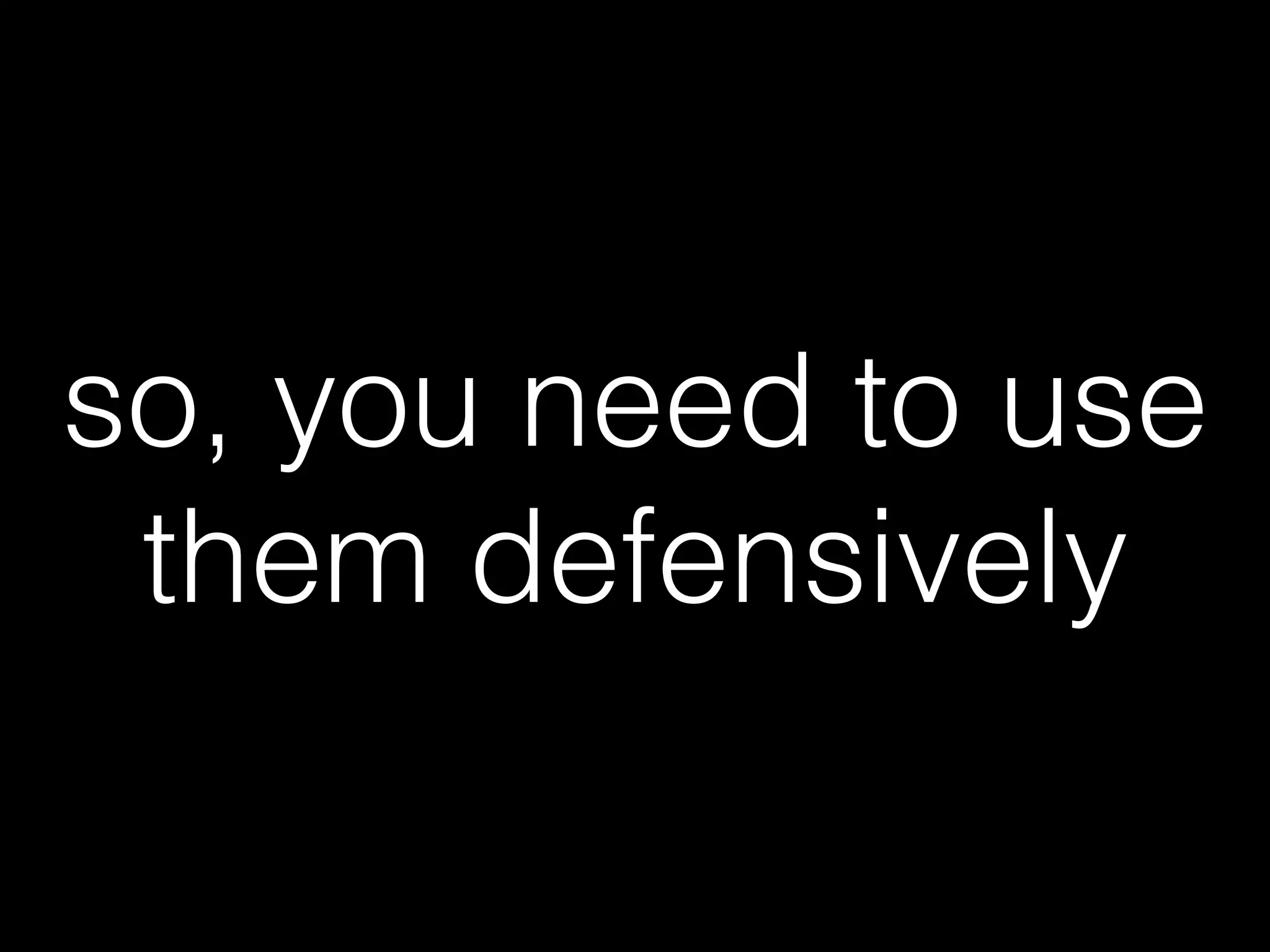 so, you need to use
them defensively
 