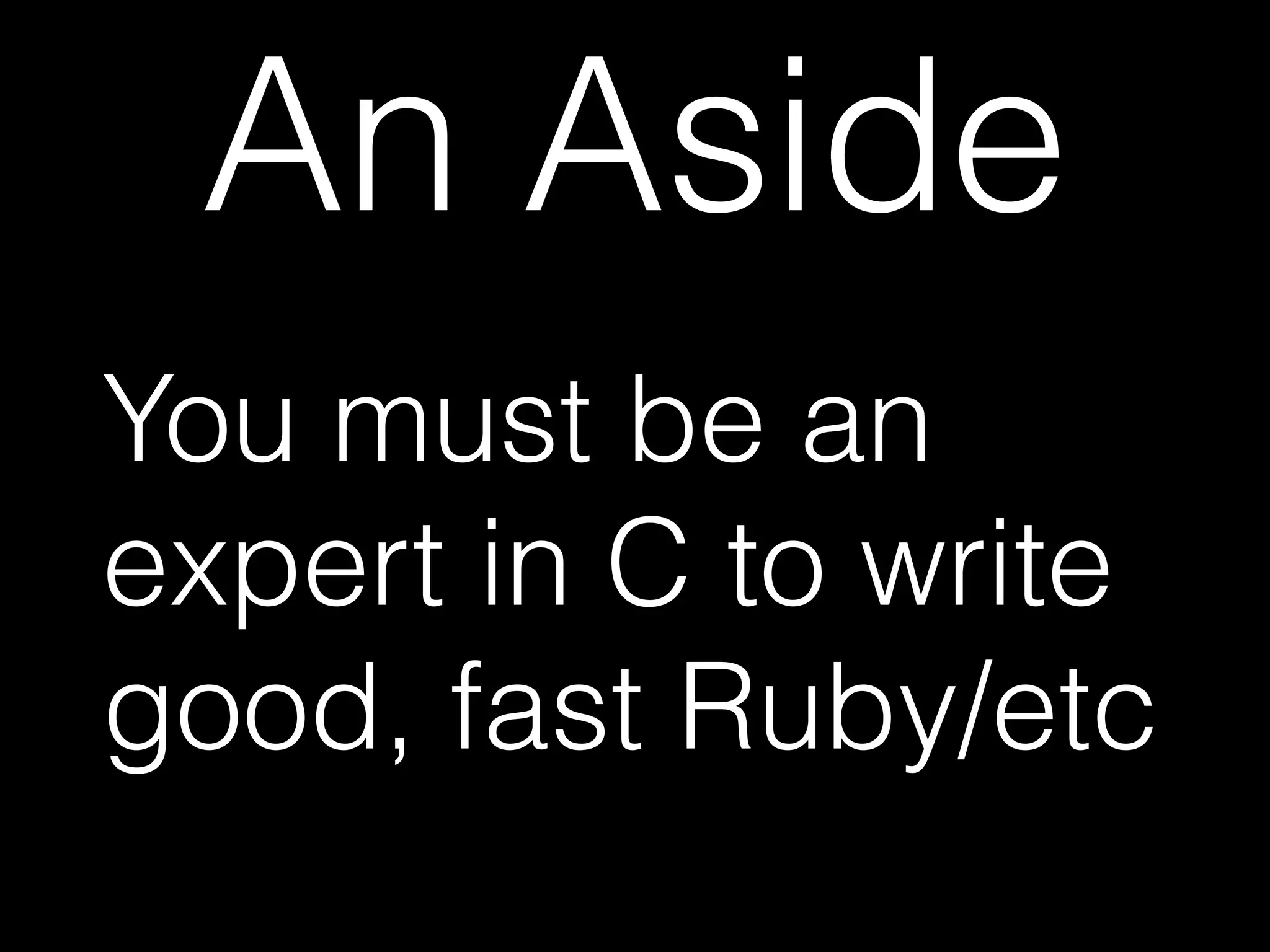 An Aside
You must be an
expert in C to write
good, fast Ruby/etc
 