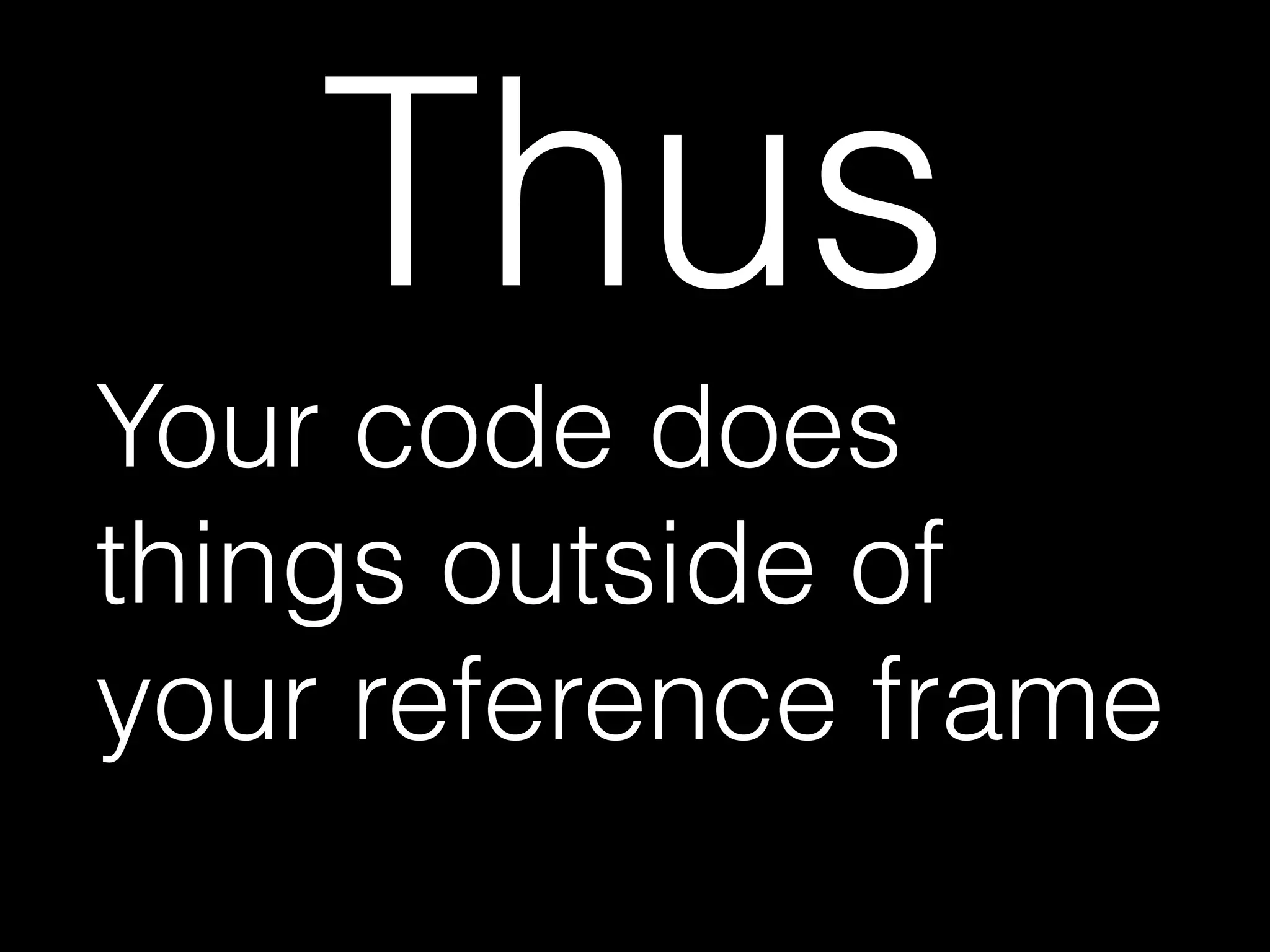 Thus
Your code does
things outside of
your reference frame
 