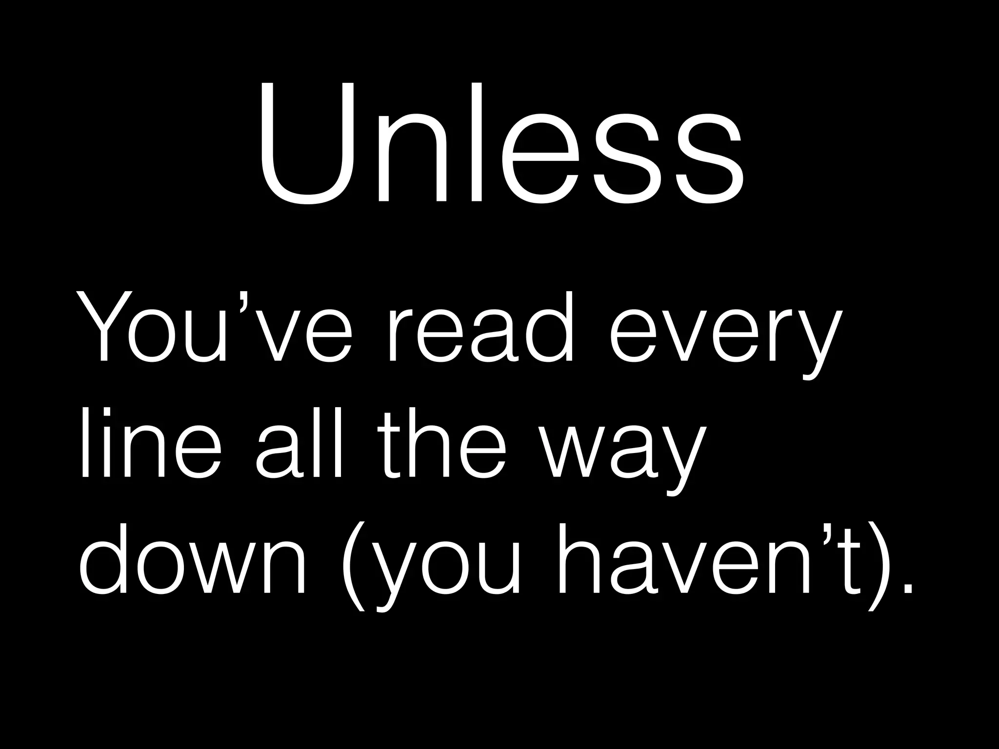 Unless
You’ve read every
line all the way
down (you haven’t).
 