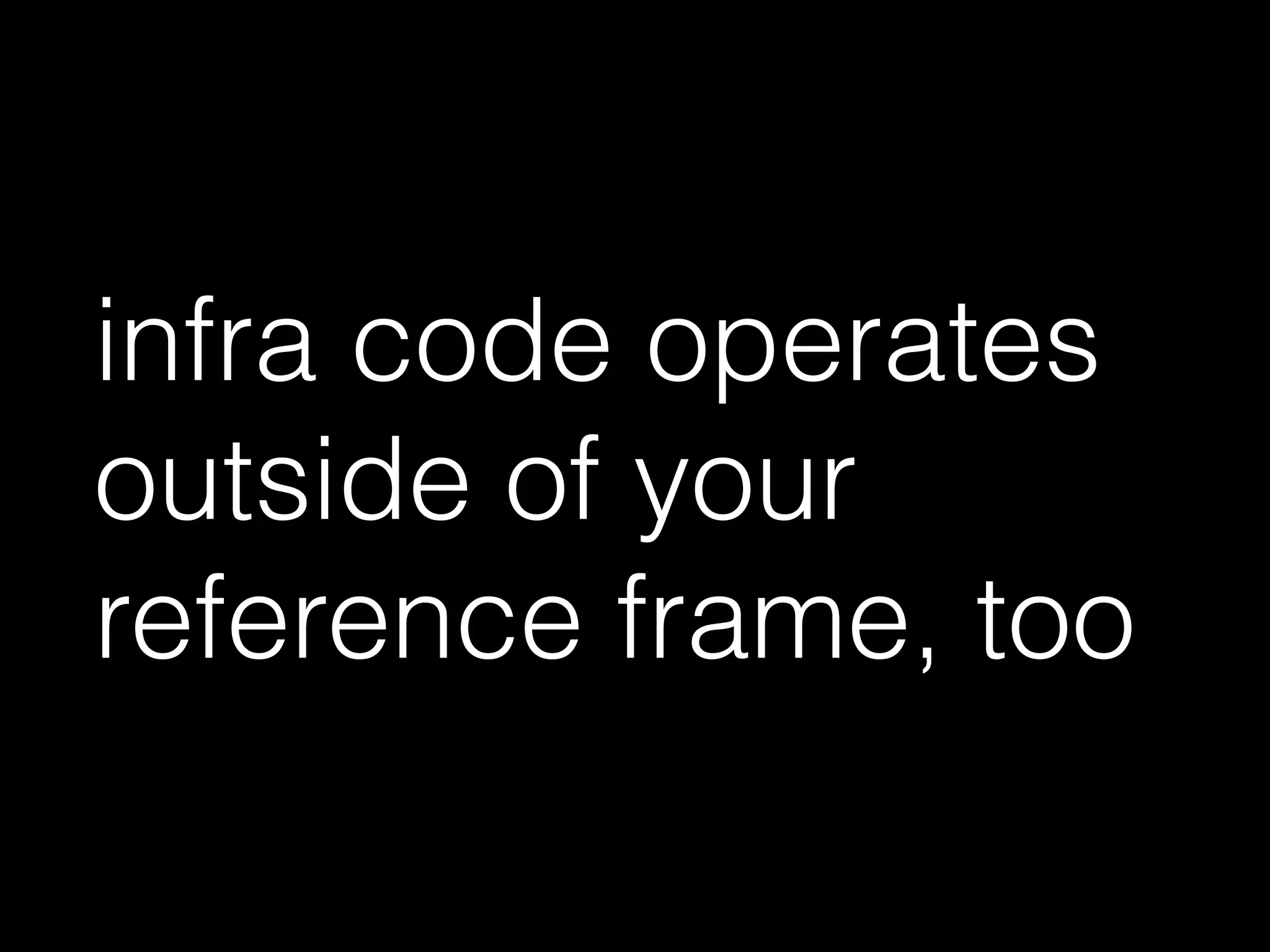 infra code operates
outside of your
reference frame, too
 
