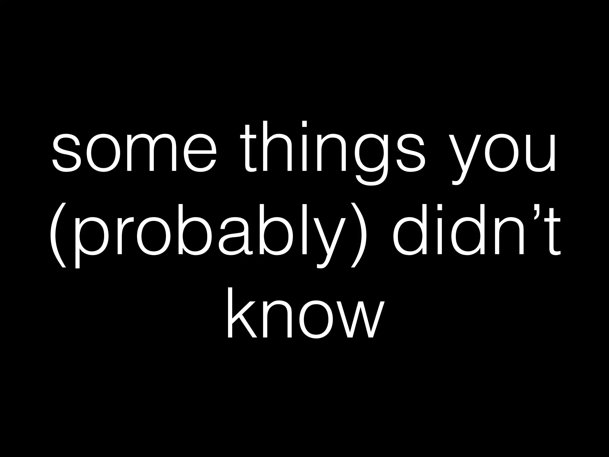 some things you
(probably) didn’t
know
 