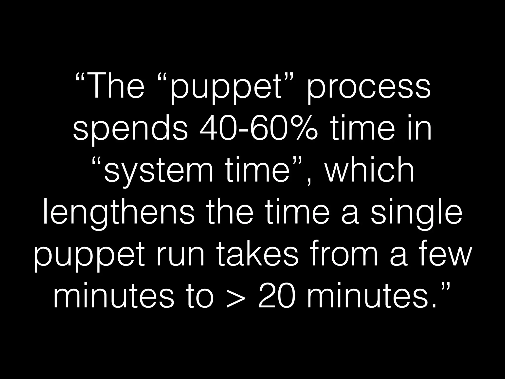 “The “puppet” process
spends 40-60% time in
“system time”, which
lengthens the time a single
puppet run takes from a few
minutes to > 20 minutes.”
 