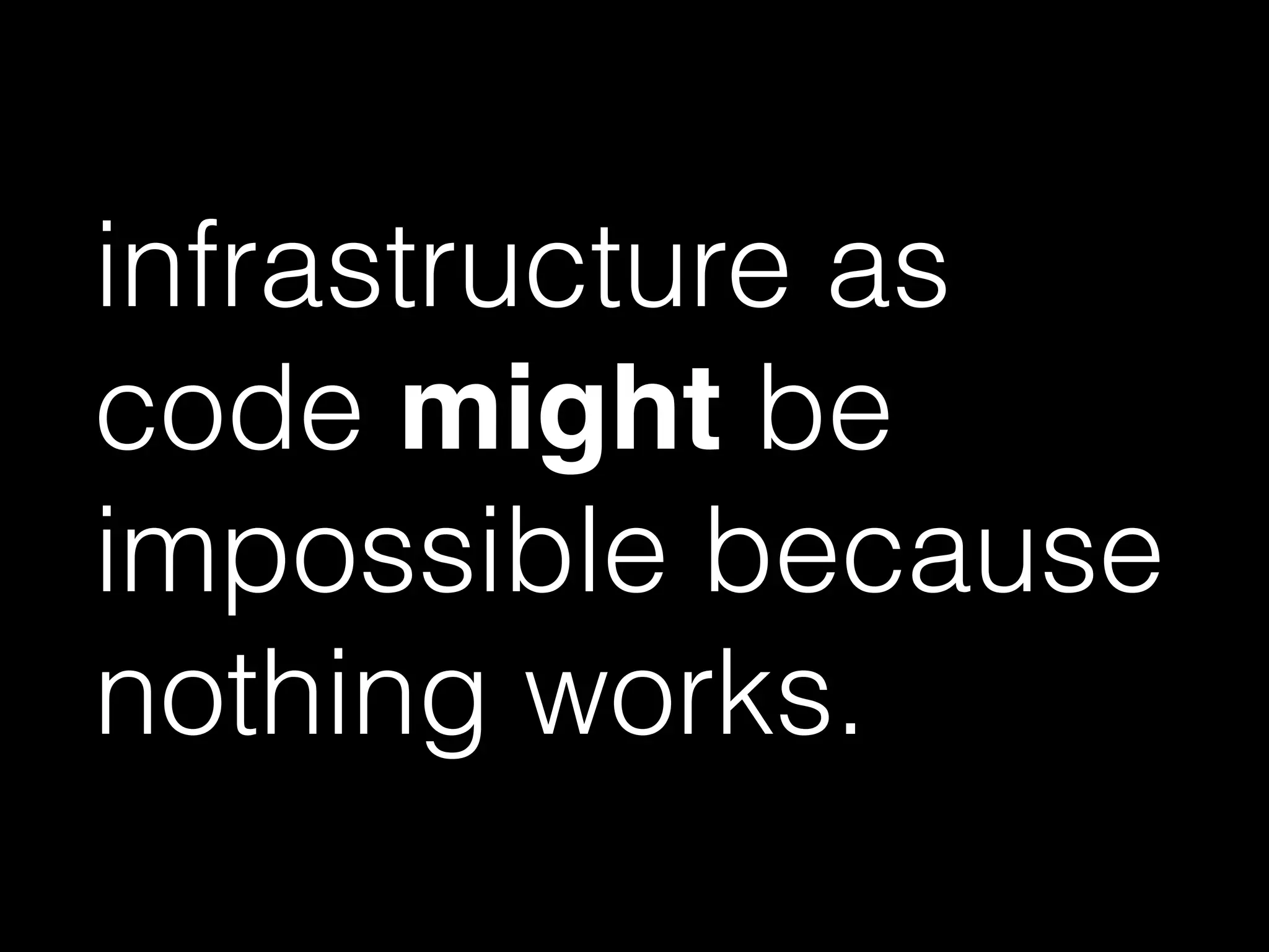 infrastructure as
code might be
impossible because
nothing works.
 