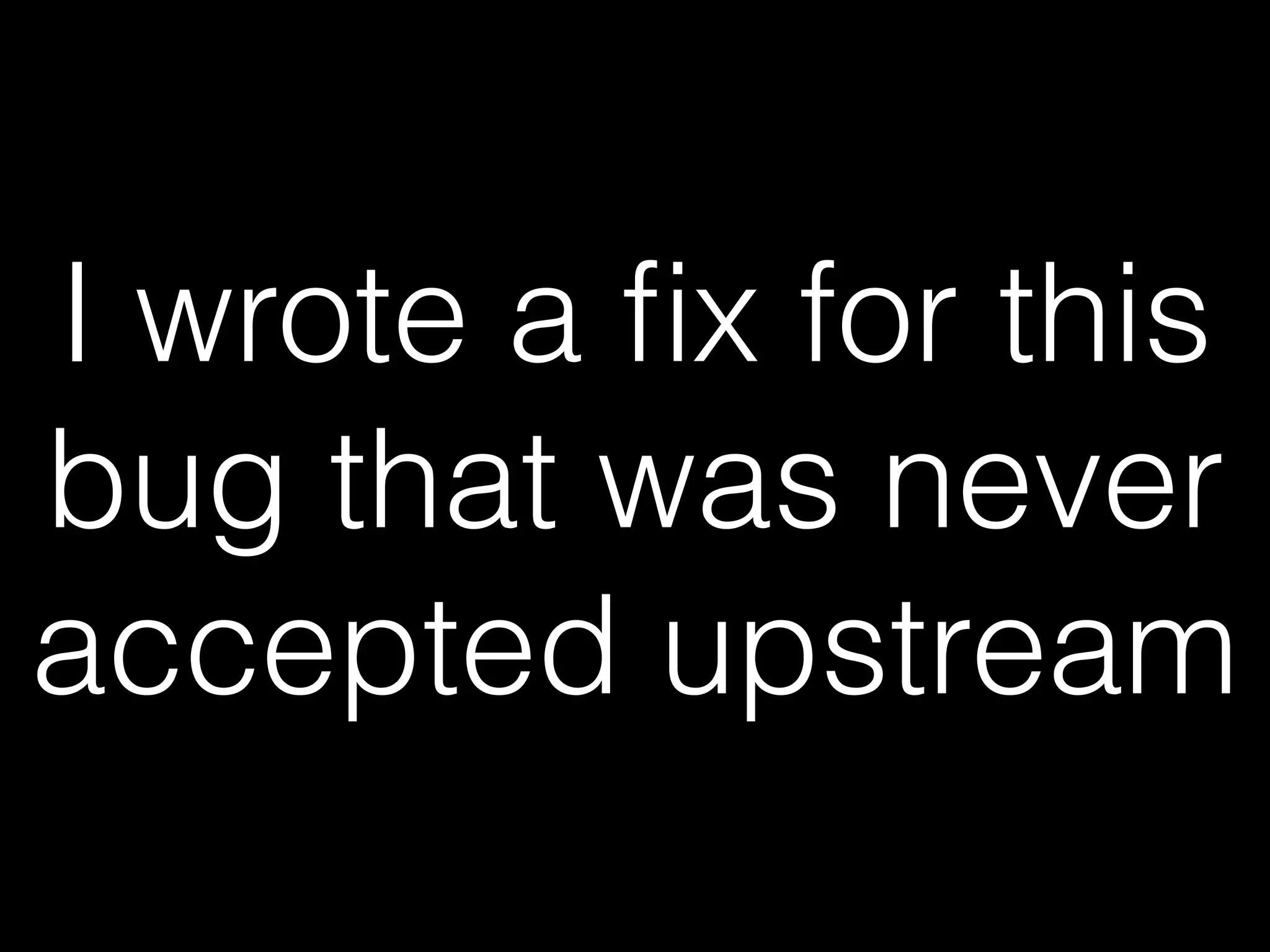 I wrote a ﬁx for this
bug that was never
accepted upstream
 