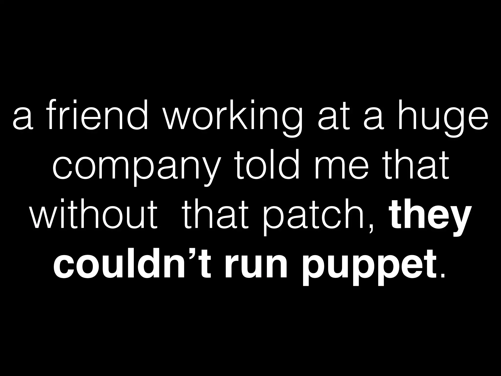 a friend working at a huge
company told me that
without that patch, they
couldn’t run puppet.
 