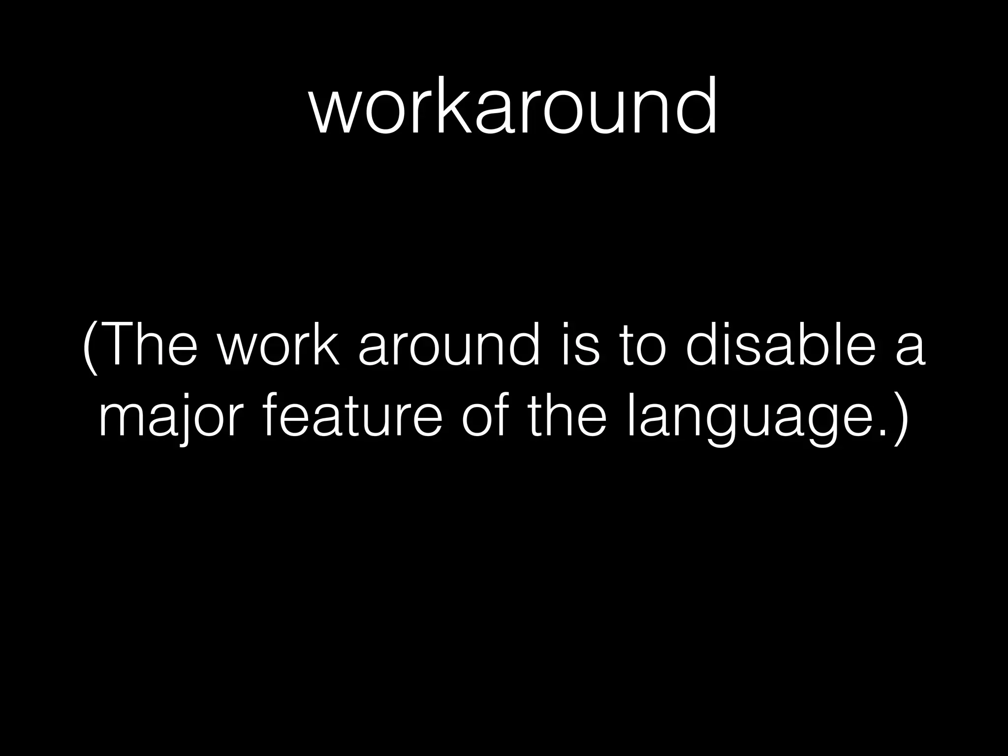 (The work around is to disable a
major feature of the language.)
workaround
 