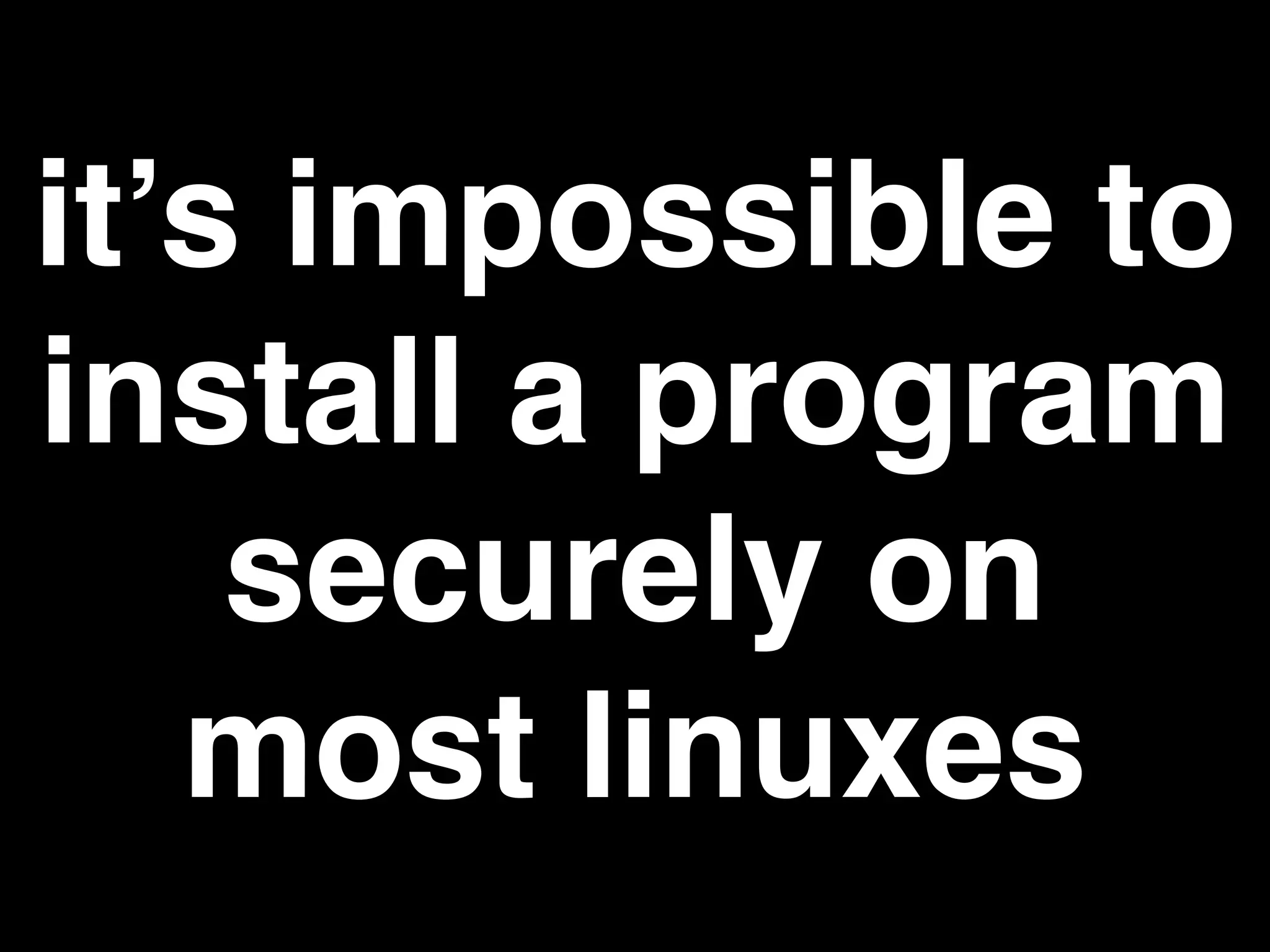 it’s impossible to
install a program
securely on
most linuxes
 