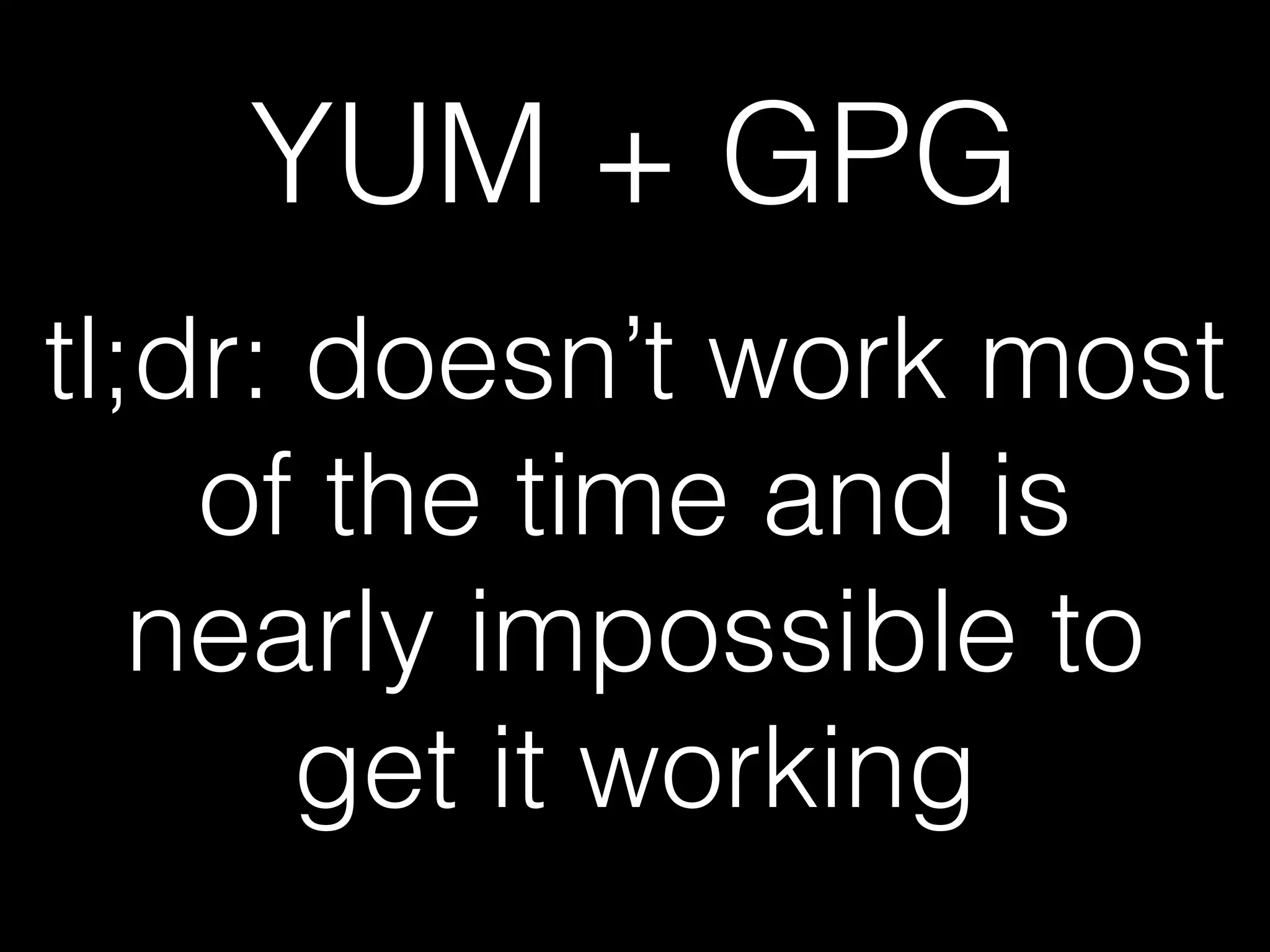 YUM + GPG
tl;dr: doesn’t work most
of the time and is
nearly impossible to
get it working
 