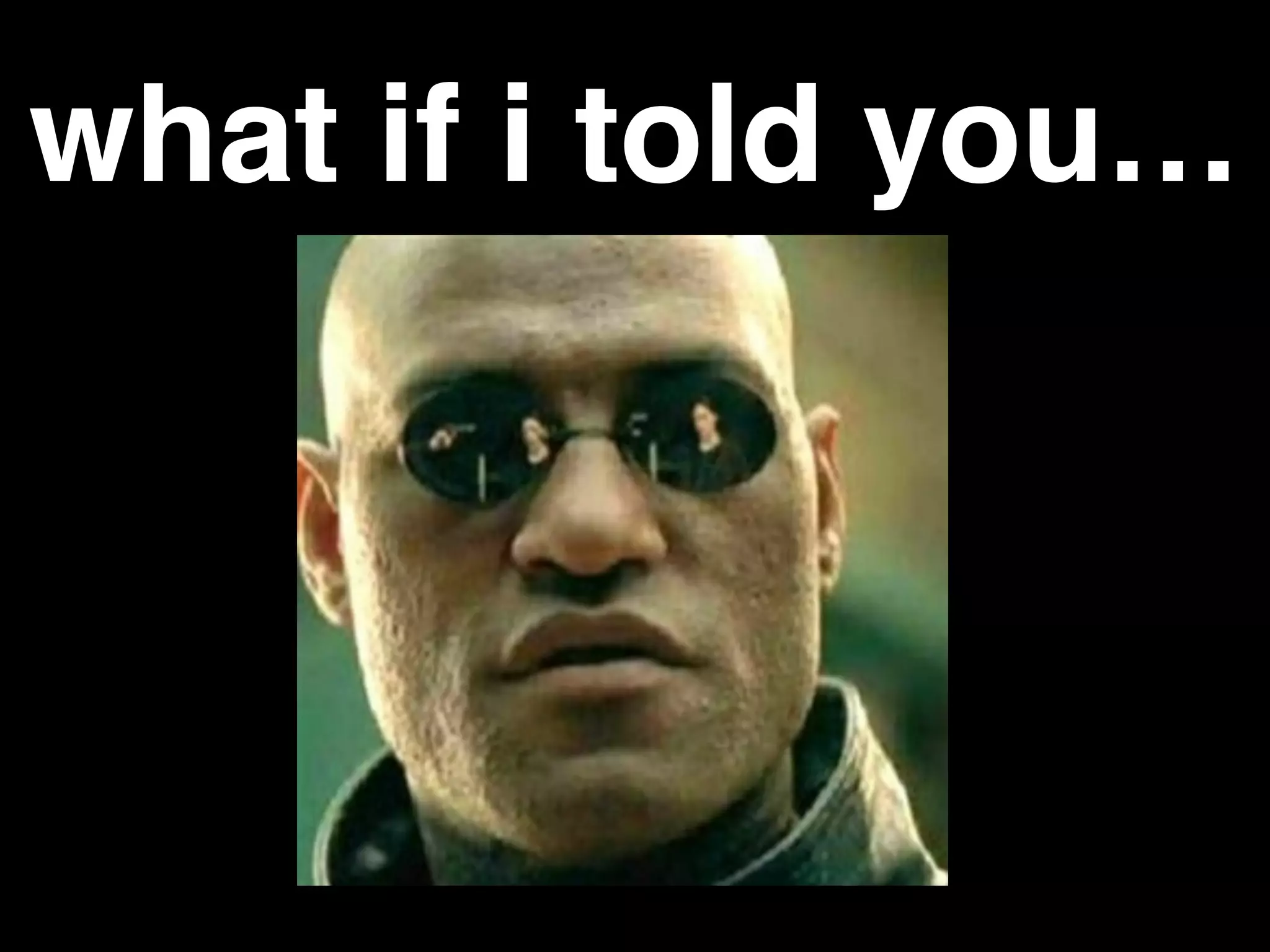 what if i told you…
 