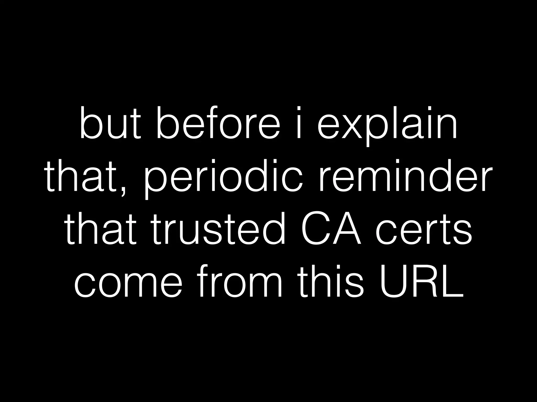 but before i explain
that, periodic reminder
that trusted CA certs
come from this URL
 