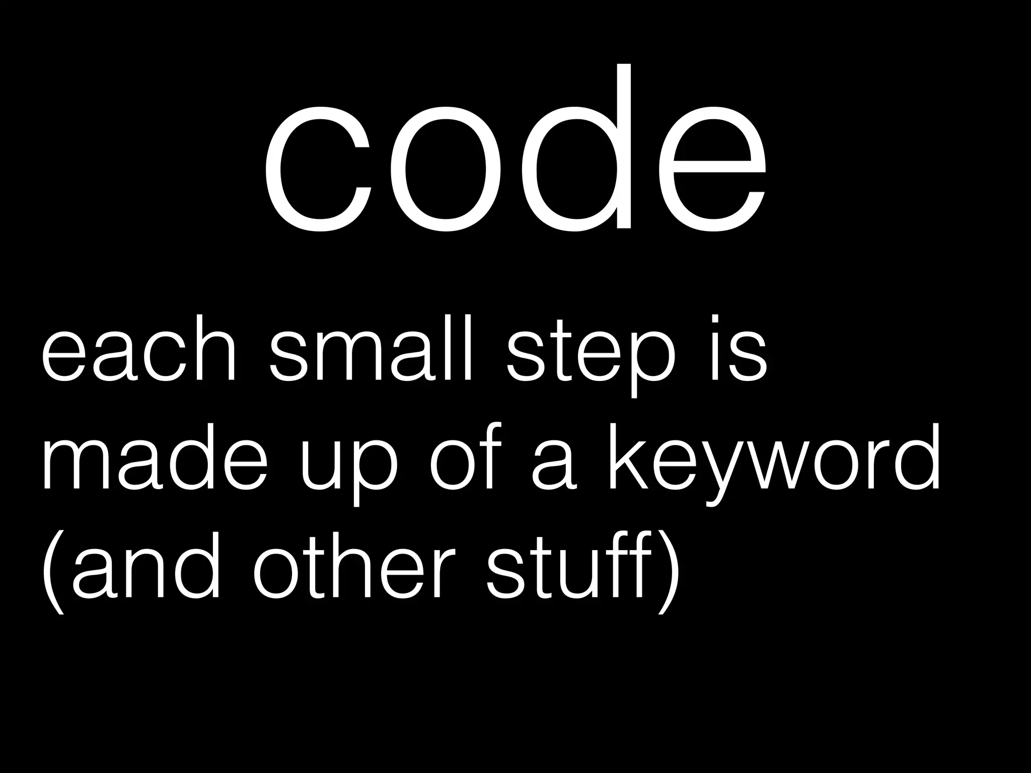 code
each small step is
made up of a keyword
(and other stuff)
 