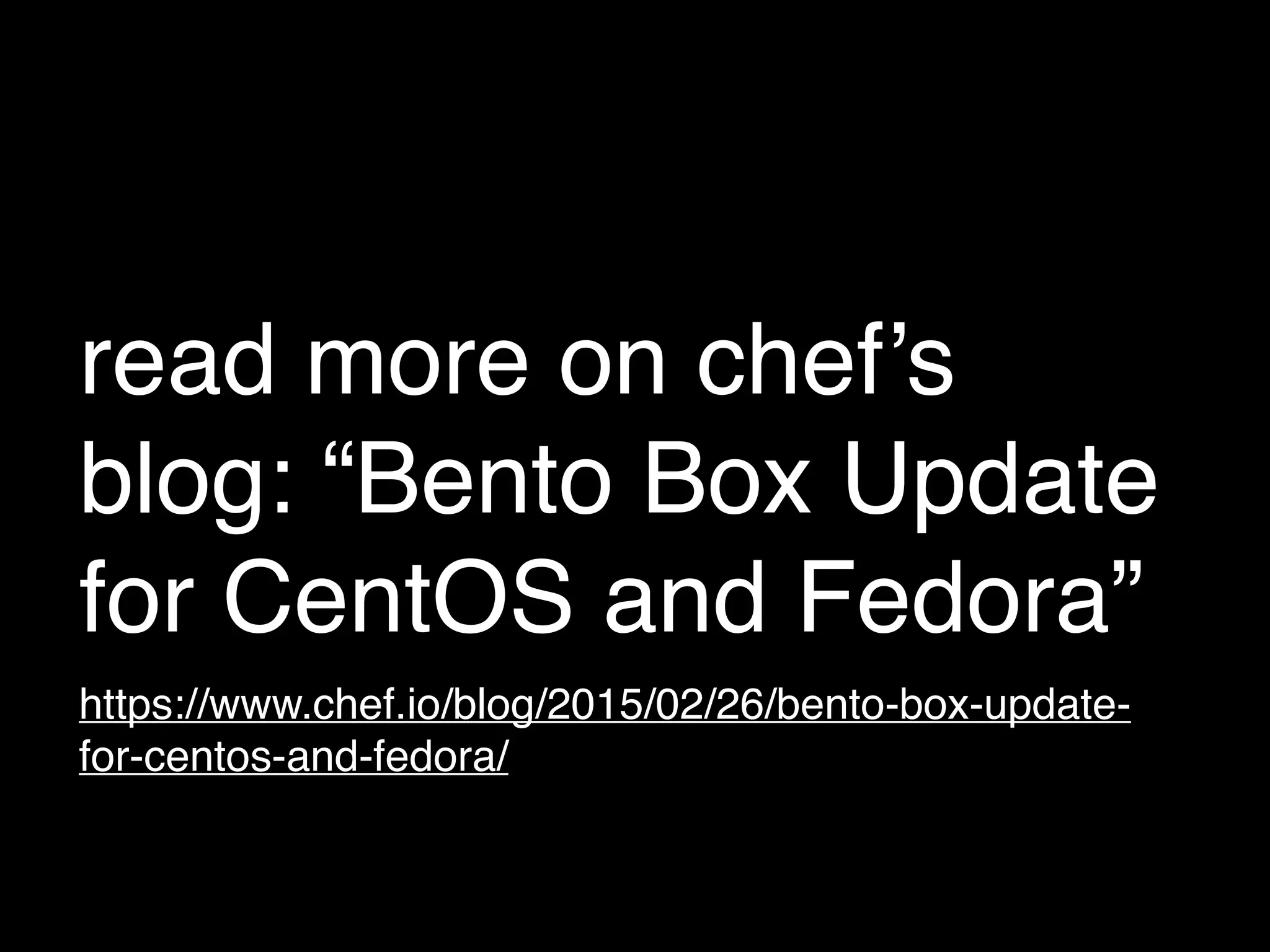 read more on chef’s
blog: “Bento Box Update
for CentOS and Fedora”
https://www.chef.io/blog/2015/02/26/bento-box-update-
for-centos-and-fedora/
 