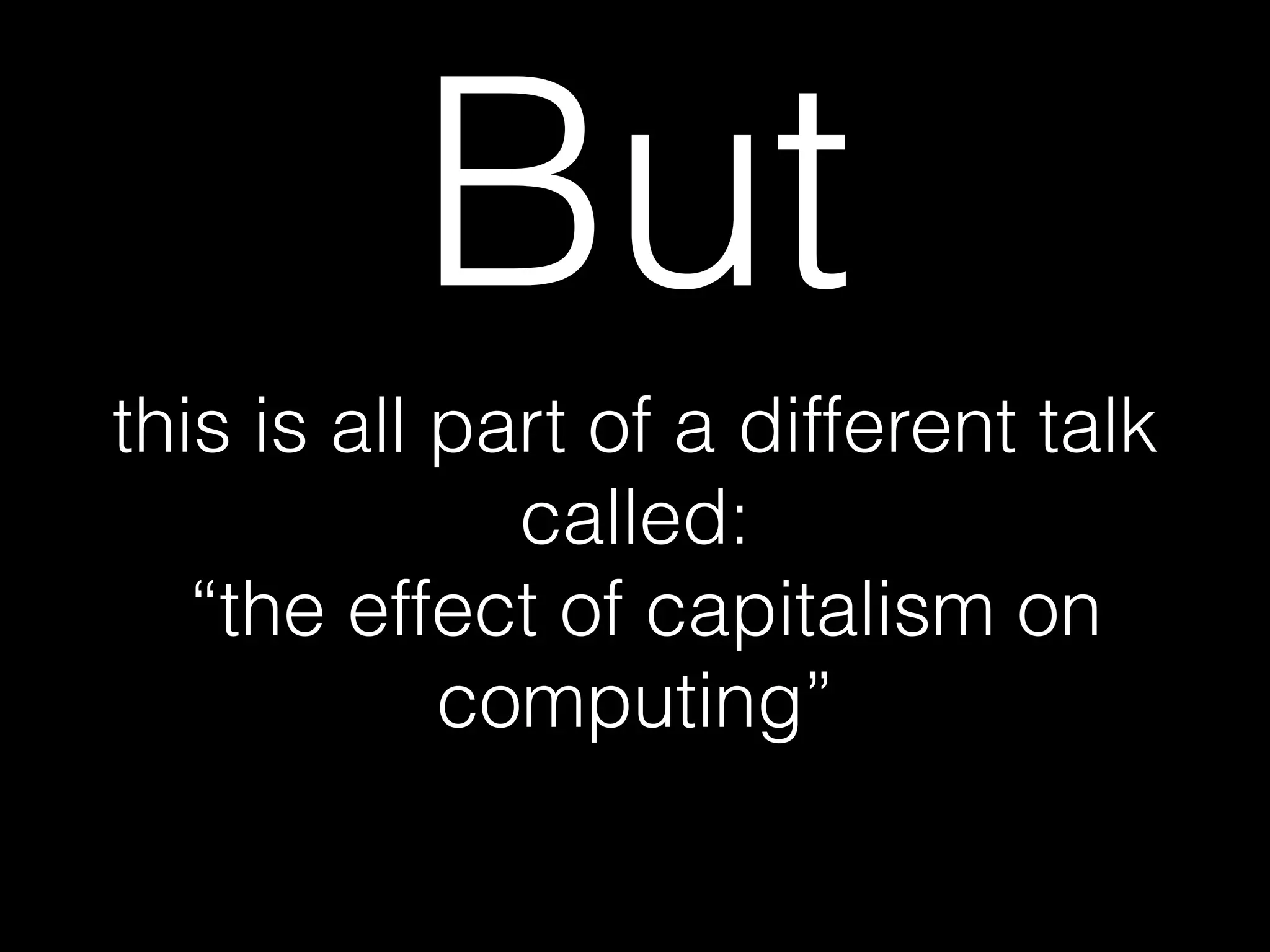 this is all part of a different talk
called:
“the effect of capitalism on
computing”
But
 