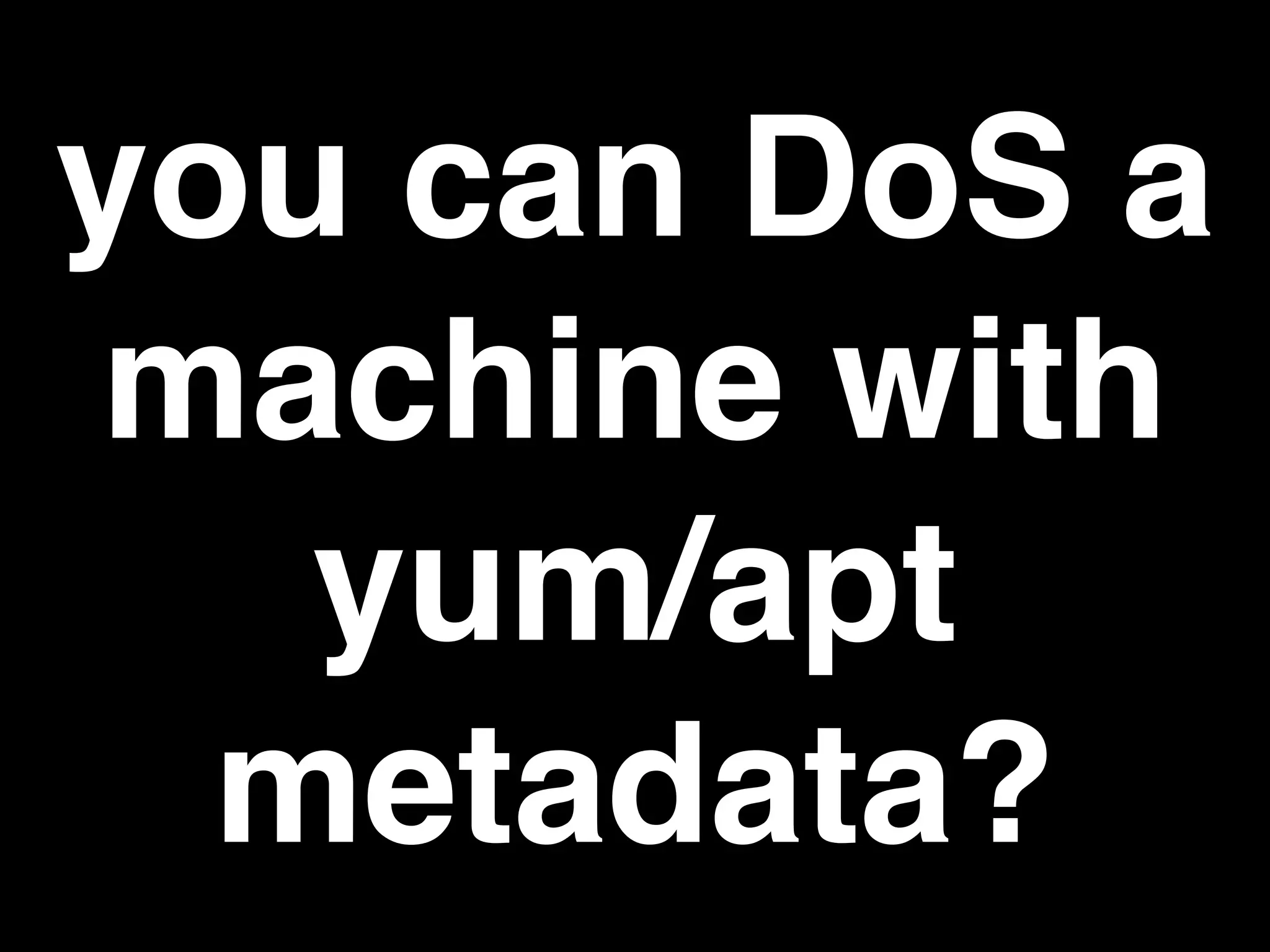 you can DoS a
machine with
yum/apt
metadata?
 