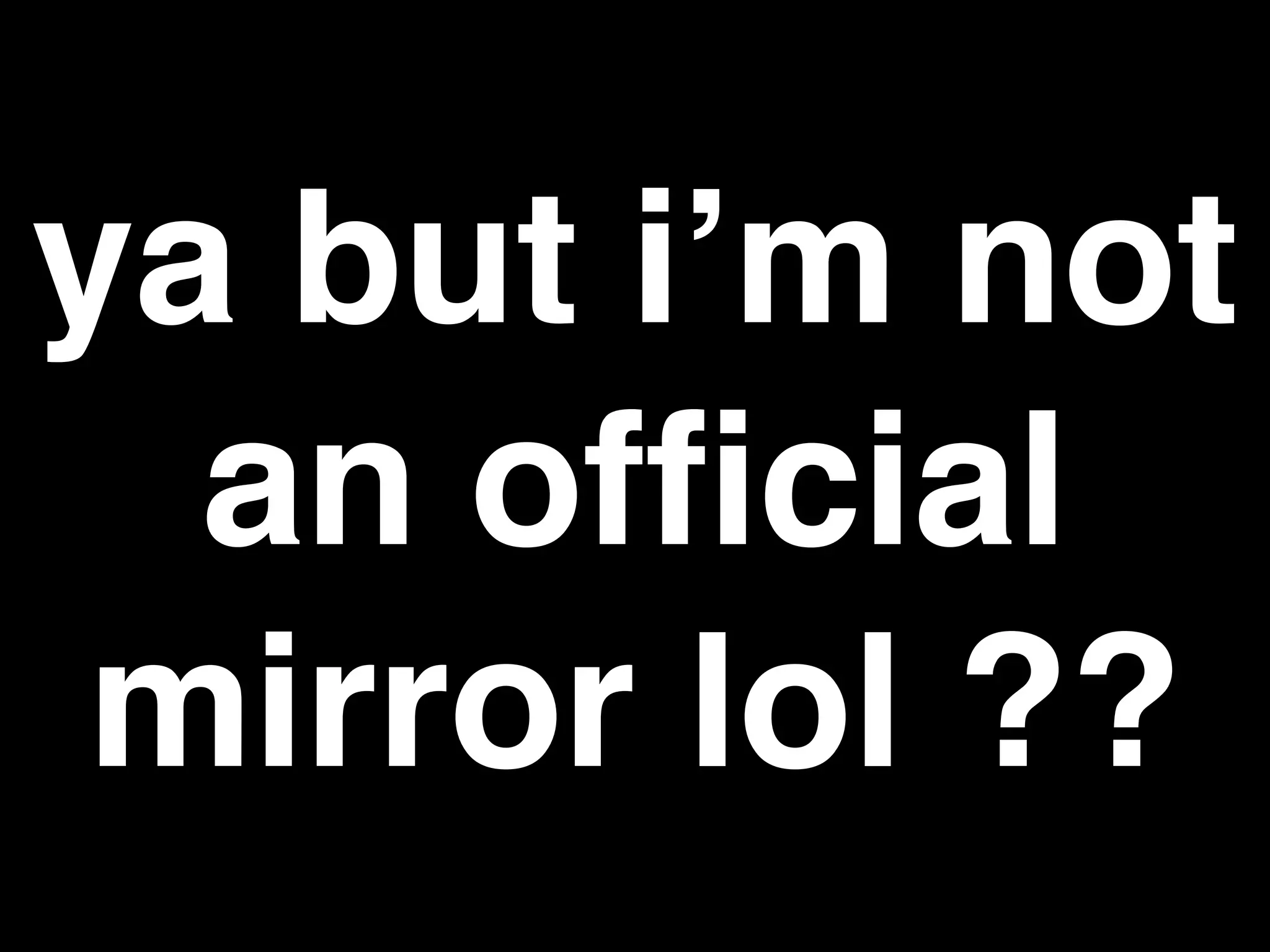 ya but i’m not
an ofﬁcial
mirror lol ??
 