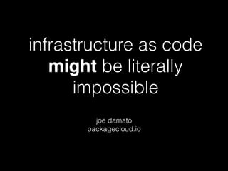infrastructure as code
might be literally
impossible
joe damato
packagecloud.io
 