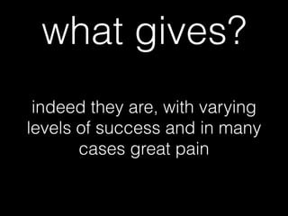 indeed they are, with varying
levels of success and in many
cases great pain
what gives?
 