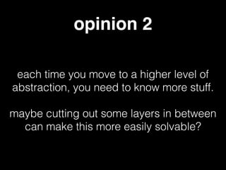 opinion 2
each time you move to a higher level of
abstraction, you need to know more stuff.
!
maybe cutting out some layers in between
can make this more easily solvable?
 