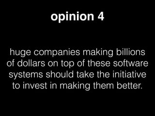opinion 4
huge companies making billions
of dollars on top of these software
systems should take the initiative
to invest in making them better.
 