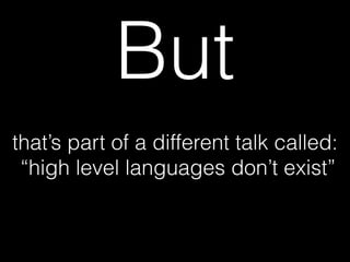 that’s part of a different talk called:
“high level languages don’t exist”
But
 