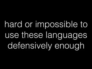 hard or impossible to
use these languages
defensively enough
 