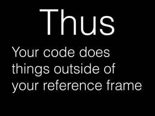 Thus
Your code does
things outside of
your reference frame
 