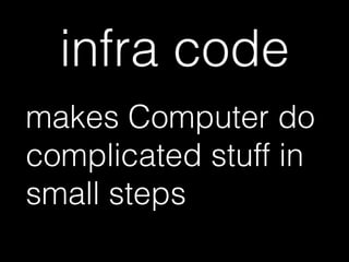 infra code
makes Computer do
complicated stuff in
small steps
 