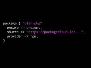 package { “blah-pkg“:
ensure => present,
source => “https://packagecloud.io/...”,
provider => rpm,
}
 