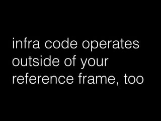 infra code operates
outside of your
reference frame, too
 
