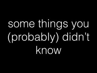 some things you
(probably) didn’t
know
 