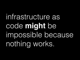infrastructure as
code might be
impossible because
nothing works.
 