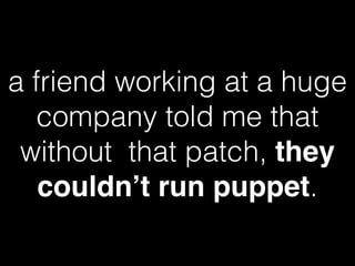 a friend working at a huge
company told me that
without that patch, they
couldn’t run puppet.
 