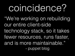 coincidence?
“We’re working on rebuilding
our entire client-side
technology stack, so it takes
fewer resources, runs faster,
and is more maintainable.”
- puppet blog
 