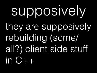 supposively
they are supposively
rebuilding (some/
all?) client side stuff
in C++
 