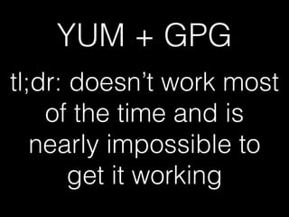 YUM + GPG
tl;dr: doesn’t work most
of the time and is
nearly impossible to
get it working
 