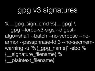 gpg v3 signatures
%__gpg_sign_cmd %{__gpg} 
gpg --force-v3-sigs --digest-
algo=sha1 --batch --no-verbose --no-
armor --passphrase-fd 3 --no-secmem-
warning -u "%{_gpg_name}" -sbo %
{__signature_ﬁlename} %
{__plaintext_ﬁlename}
 