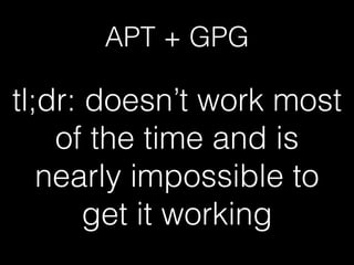 APT + GPG
tl;dr: doesn’t work most
of the time and is
nearly impossible to
get it working
 