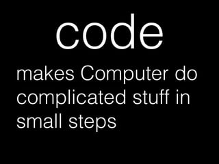 code
makes Computer do
complicated stuff in
small steps
 