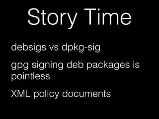 Story Time
debsigs vs dpkg-sig
gpg signing deb packages is
pointless
XML policy documents
 