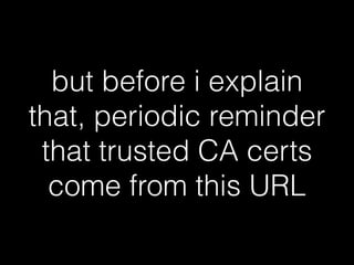but before i explain
that, periodic reminder
that trusted CA certs
come from this URL
 