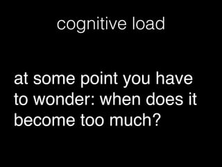 cognitive load
at some point you have
to wonder: when does it
become too much?
 