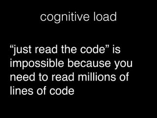 cognitive load
“just read the code” is
impossible because you
need to read millions of
lines of code
 