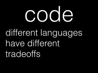 code
different languages
have different
tradeoffs
 