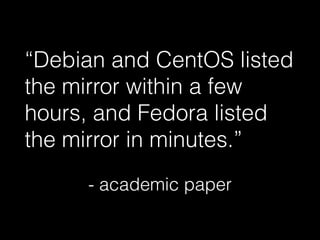 “Debian and CentOS listed
the mirror within a few
hours, and Fedora listed
the mirror in minutes.”
!
- academic paper
 