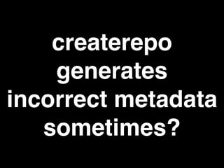 createrepo
generates
incorrect metadata
sometimes?
 