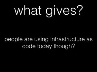 people are using infrastructure as
code today though?
what gives?
 