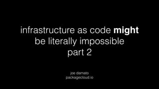 infrastructure as code might
be literally impossible
part 2
joe damato
packagecloud.io
 